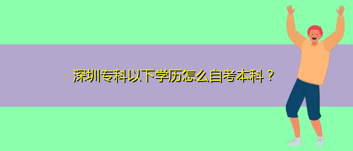 深圳專科以下學(xué)歷怎么自考本科？