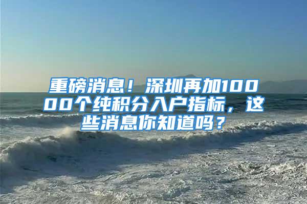 重磅消息！深圳再加10000個(gè)純積分入戶指標(biāo)，這些消息你知道嗎？