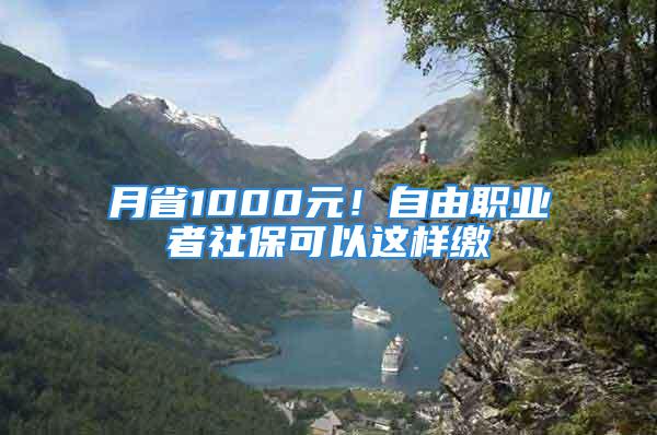 月省1000元！自由職業(yè)者社?？梢赃@樣繳