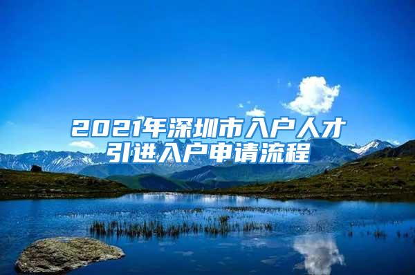 2021年深圳市入戶人才引進(jìn)入戶申請流程