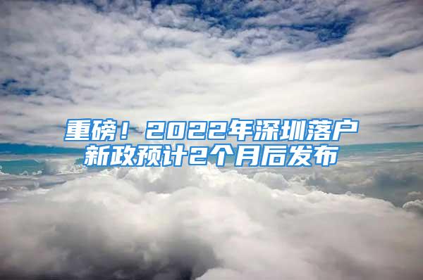 重磅！2022年深圳落戶新政預(yù)計(jì)2個(gè)月后發(fā)布