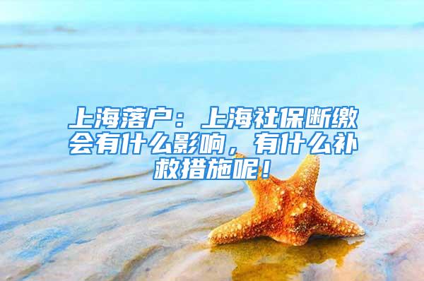 上海落戶：上海社保斷繳會(huì)有什么影響，有什么補(bǔ)救措施呢！