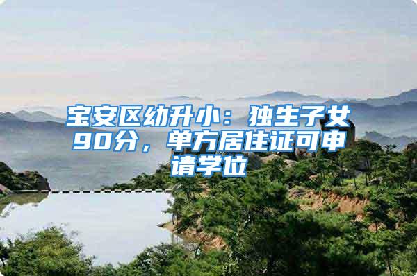 寶安區(qū)幼升?。邯毶优?0分，單方居住證可申請學位