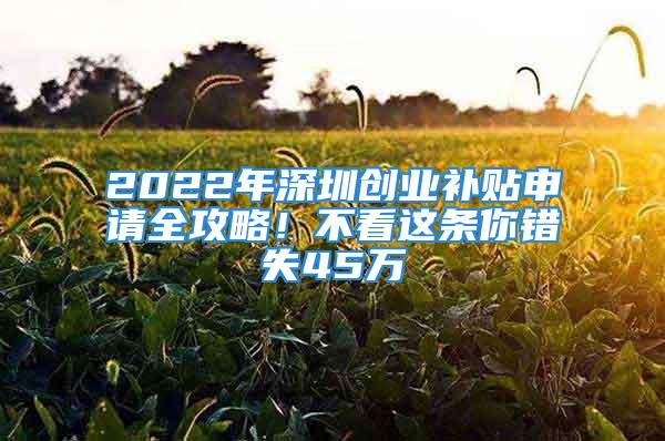 2022年深圳創(chuàng)業(yè)補(bǔ)貼申請全攻略！不看這條你錯(cuò)失45萬