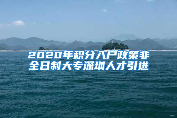 2020年積分入戶政策非全日制大專深圳人才引進(jìn)