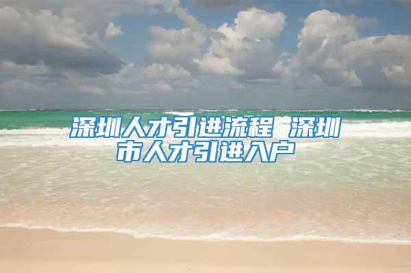 深圳人才引進(jìn)流程 深圳市人才引進(jìn)入戶