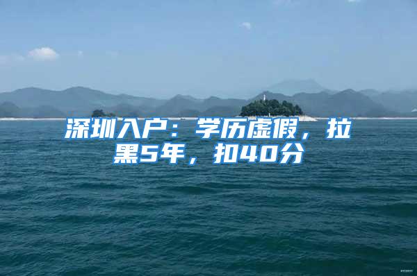 深圳入戶：學(xué)歷虛假，拉黑5年，扣40分