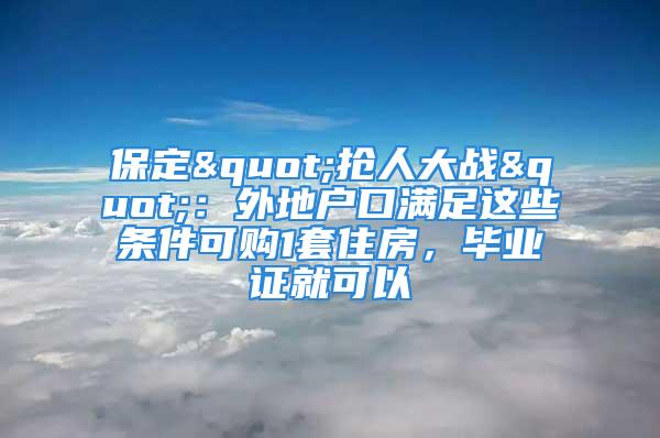 保定"搶人大戰(zhàn)"：外地戶口滿足這些條件可購1套住房，畢業(yè)證就可以