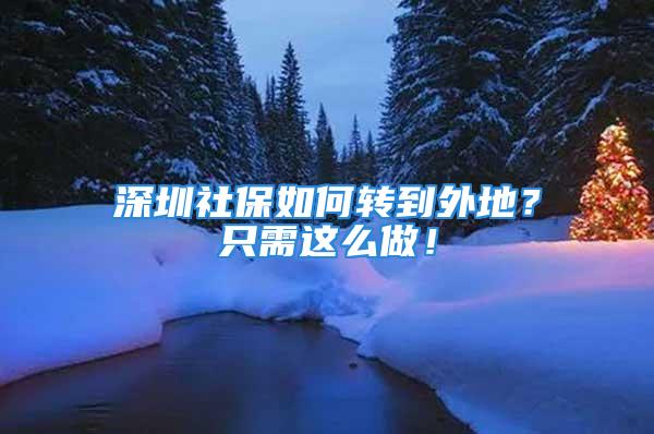 深圳社保如何轉(zhuǎn)到外地？只需這么做！