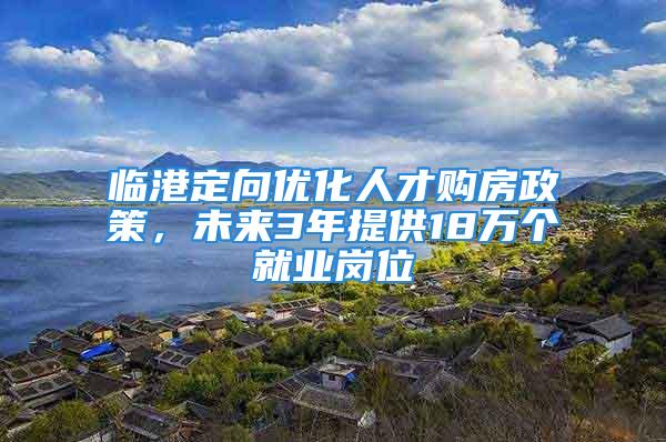 臨港定向優(yōu)化人才購(gòu)房政策，未來(lái)3年提供18萬(wàn)個(gè)就業(yè)崗位