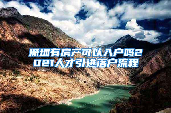 深圳有房產(chǎn)可以入戶嗎2021人才引進(jìn)落戶流程