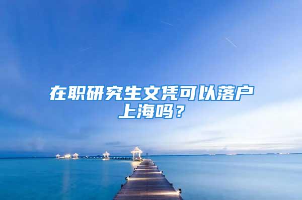 在職研究生文憑可以落戶上海嗎？