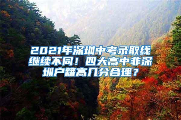 2021年深圳中考錄取線繼續(xù)不同！四大高中非深圳戶籍高幾分合理？