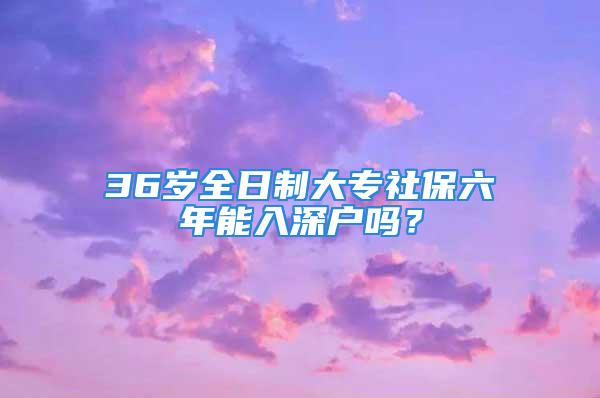 36歲全日制大專社保六年能入深戶嗎？