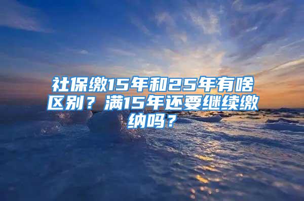 社保繳15年和25年有啥區(qū)別？滿15年還要繼續(xù)繳納嗎？