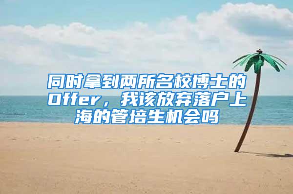 同時(shí)拿到兩所名校博士的Offer，我該放棄落戶上海的管培生機(jī)會(huì)嗎