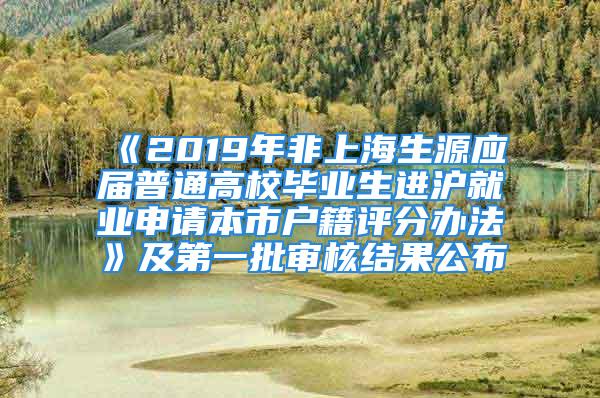 《2019年非上海生源應(yīng)屆普通高校畢業(yè)生進(jìn)滬就業(yè)申請(qǐng)本市戶(hù)籍評(píng)分辦法》及第一批審核結(jié)果公布