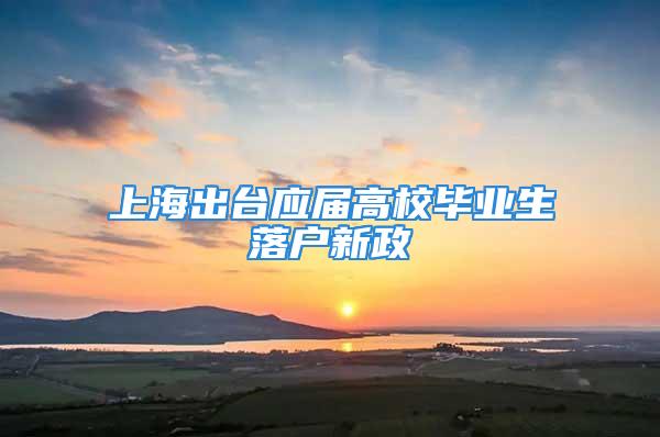 上海出臺應(yīng)屆高校畢業(yè)生落戶新政