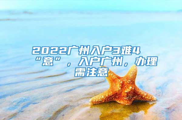 2022廣州入戶3難4“意”，入戶廣州，辦理需注意