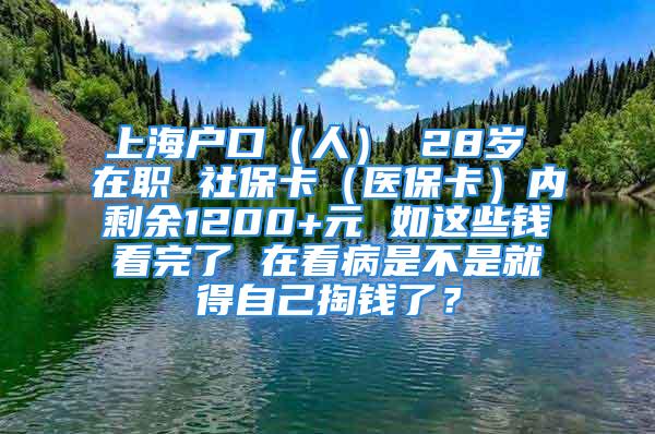 上海戶口（人） 28歲 在職 社保卡（醫(yī)?？ǎ﹥?nèi)剩余1200+元 如這些錢看完了 在看病是不是就得自己掏錢了？