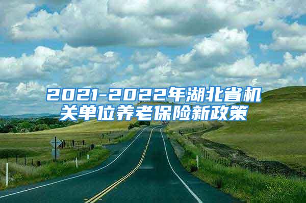 2021-2022年湖北省機(jī)關(guān)單位養(yǎng)老保險(xiǎn)新政策