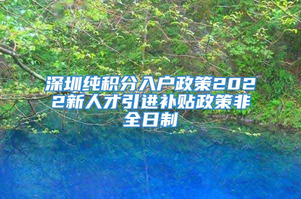 深圳純積分入戶(hù)政策2022新人才引進(jìn)補(bǔ)貼政策非全日制