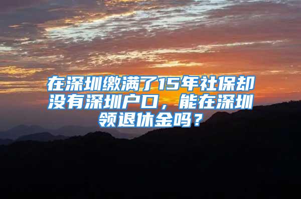 在深圳繳滿了15年社保卻沒有深圳戶口，能在深圳領(lǐng)退休金嗎？