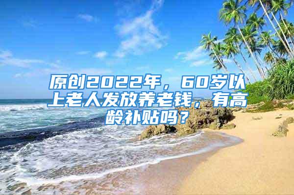 原創(chuàng)2022年，60歲以上老人發(fā)放養(yǎng)老錢，有高齡補貼嗎？