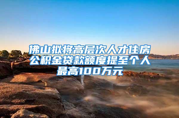 佛山擬將高層次人才住房公積金貸款額度提至個(gè)人最高100萬元