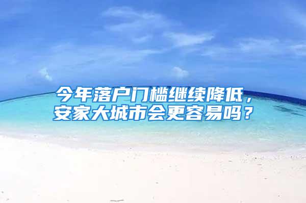 今年落戶門檻繼續(xù)降低，安家大城市會(huì)更容易嗎？