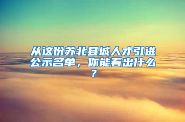 從這份蘇北縣城人才引進(jìn)公示名單，你能看出什么？