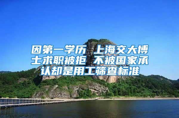 因第一學(xué)歷 上海交大博士求職被拒 不被國家承認(rèn)卻是用工篩查標(biāo)準(zhǔn)