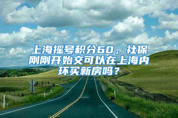 上海搖號積分60，社保剛剛開始交可以在上海內(nèi)環(huán)買新房嗎？