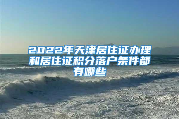 2022年天津居住證辦理和居住證積分落戶條件都有哪些