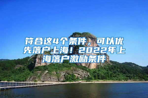 符合這4個條件，可以優(yōu)先落戶上海！2022年上海落戶激勵條件