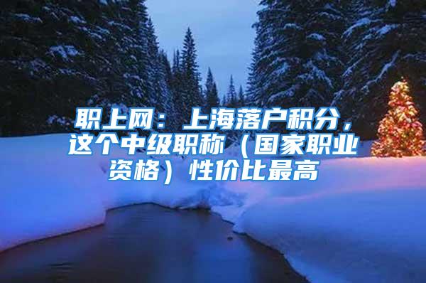 職上網(wǎng)：上海落戶積分，這個(gè)中級(jí)職稱（國家職業(yè)資格）性價(jià)比最高