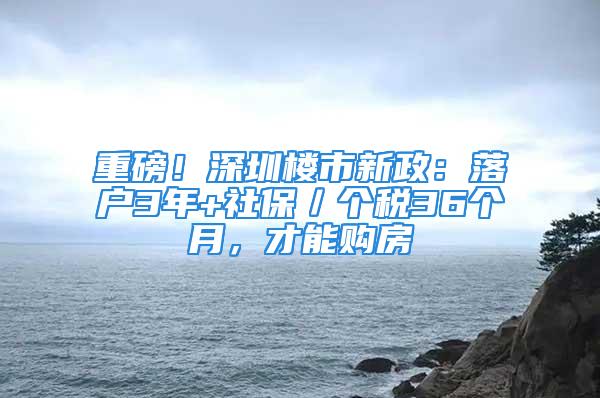 重磅！深圳樓市新政：落戶3年+社保／個(gè)稅36個(gè)月，才能購(gòu)房