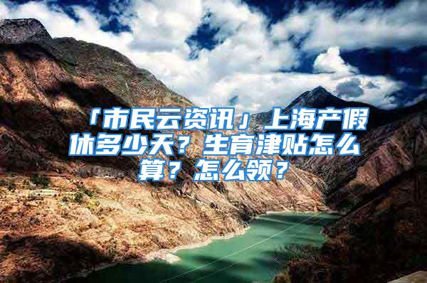 「市民云資訊」上海產(chǎn)假休多少天？生育津貼怎么算？怎么領(lǐng)？