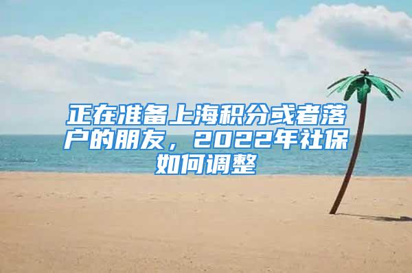 正在準(zhǔn)備上海積分或者落戶的朋友，2022年社保如何調(diào)整