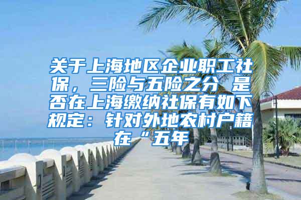 關(guān)于上海地區(qū)企業(yè)職工社保，三險(xiǎn)與五險(xiǎn)之分 是否在上海繳納社保有如下規(guī)定：針對(duì)外地農(nóng)村戶(hù)籍在“五年