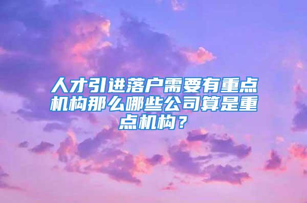 人才引進(jìn)落戶需要有重點(diǎn)機(jī)構(gòu)那么哪些公司算是重點(diǎn)機(jī)構(gòu)？