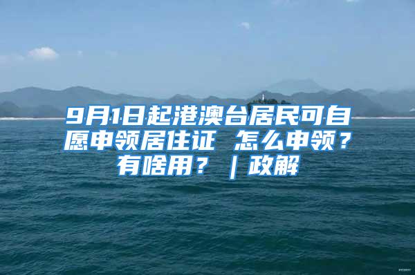 9月1日起港澳臺居民可自愿申領(lǐng)居住證 怎么申領(lǐng)？有啥用？｜政解