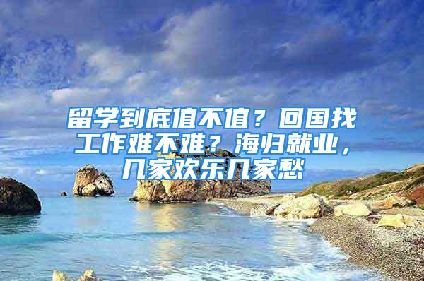 留學(xué)到底值不值？回國找工作難不難？海歸就業(yè)，幾家歡樂幾家愁