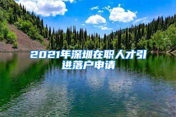 2021年深圳在職人才引進(jìn)落戶申請(qǐng)