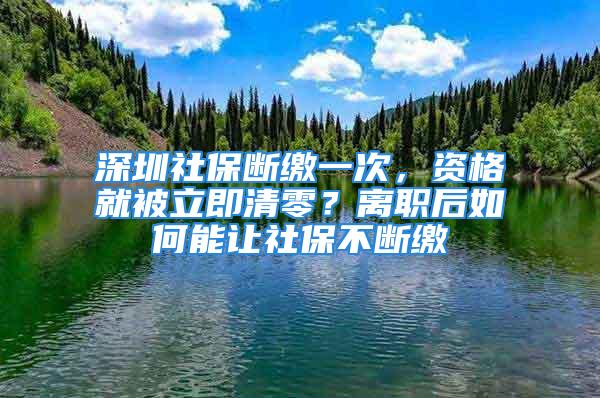 深圳社保斷繳一次，資格就被立即清零？離職后如何能讓社保不斷繳