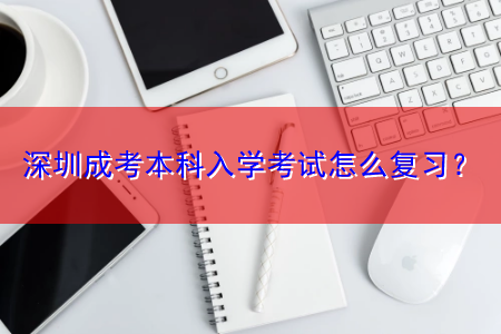 深圳成考本科入學(xué)考試怎么復(fù)習(xí)？