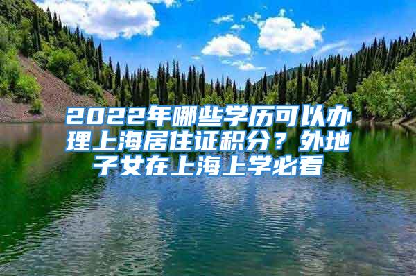 2022年哪些學歷可以辦理上海居住證積分？外地子女在上海上學必看