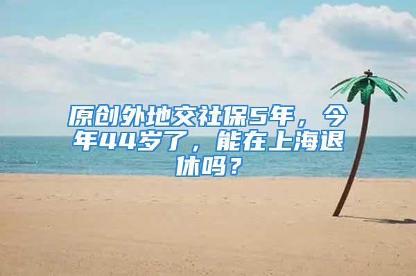 原創(chuàng)外地交社保5年，今年44歲了，能在上海退休嗎？