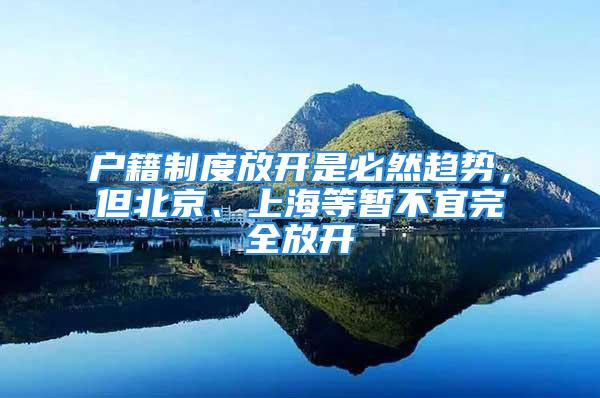 戶籍制度放開是必然趨勢，但北京、上海等暫不宜完全放開