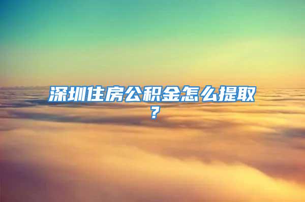 深圳住房公積金怎么提??？